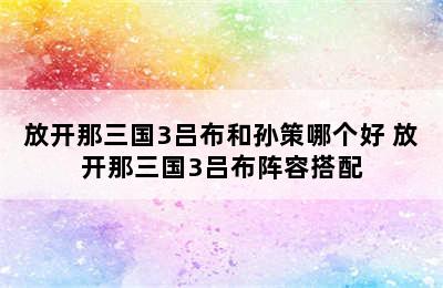 放开那三国3吕布和孙策哪个好 放开那三国3吕布阵容搭配